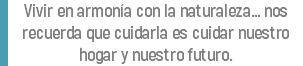 Vivir en armonía con la naturaleza... nos recuerda que cuidarla es cuidar nuestro hogar y nuestro futuro.