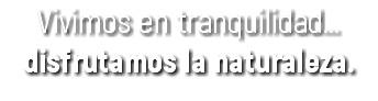 Vivimos en tranquilidad... disfrutamos la naturaleza.